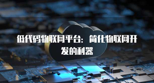 低代码物联网平台：简化物联网开发的利器