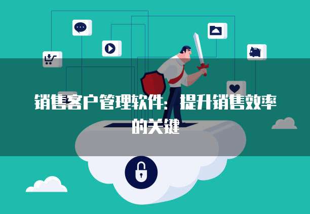 销售客户管理软件：提升销售效率的关键
