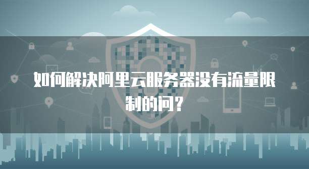 如何解决阿里云服务器没有流量限制的问？
