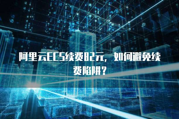 阿里云ECS续费82元，如何避免续费陷阱？