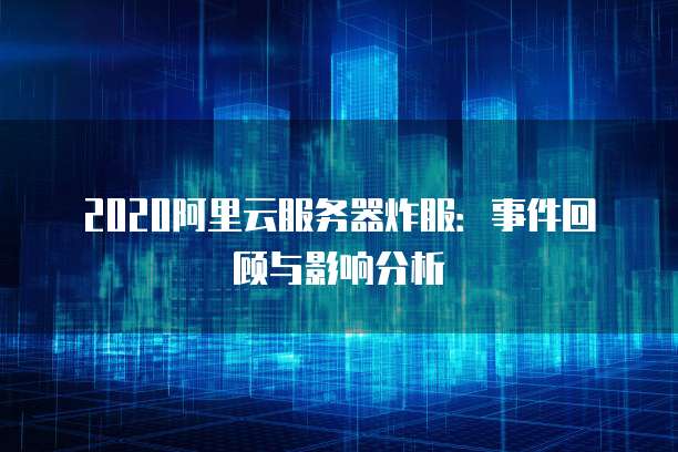 2020阿里云服务器炸服：事件回顾与影响分析