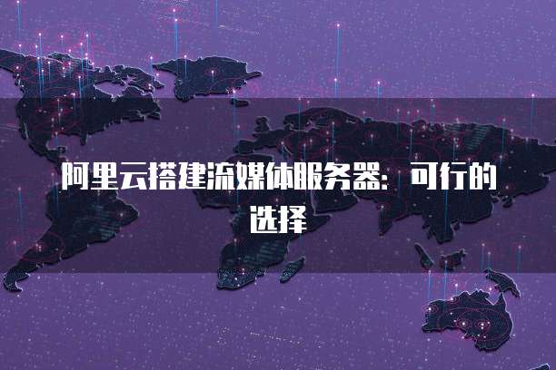 阿里云搭建流媒体服务器：可行的选择