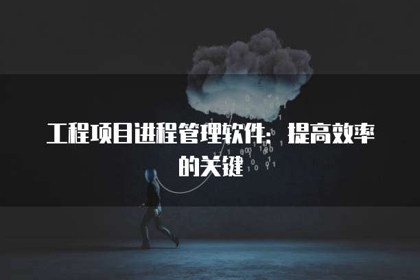 工程项目进程管理软件：提高效率的关键