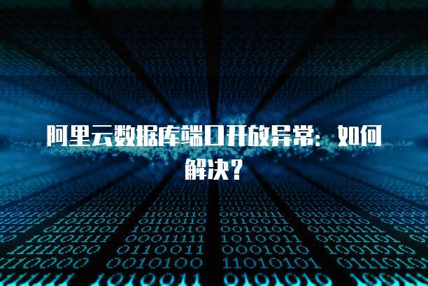 阿里云数据库端口开放异常：如何解决？