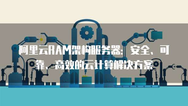 阿里云RAM架构服务器：安全、可靠、高效的云计算解决方案