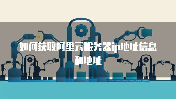 如何获取阿里云服务器ip地址信息和地址