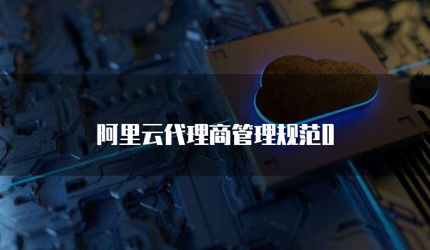 阿里云代理商管理规范0