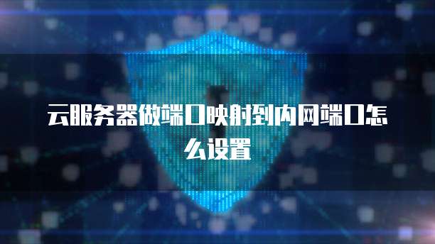 云服务器做端口映射到内网端口怎么设置