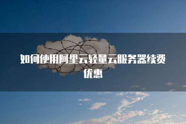 如何使用阿里云轻量云服务器续费优惠