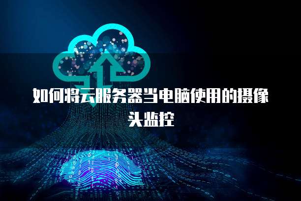 如何将云服务器当电脑使用的摄像头监控