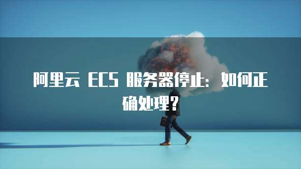 阿里云 ECS 服务器停止：如何正确处理？