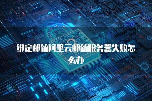 绑定邮箱阿里云邮箱服务器失败怎么办