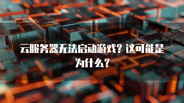 云服务器无法启动游戏？这可能是为什么？