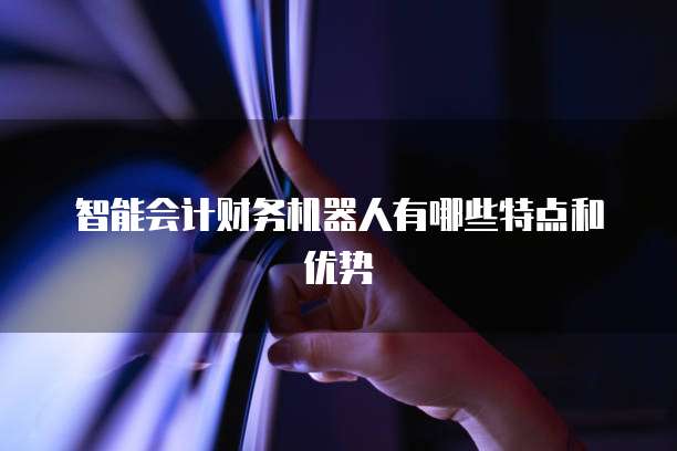 智能会计财务机器人有哪些特点和优势