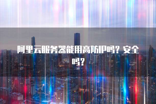 阿里云服务器能用高防IP吗？安全吗？
