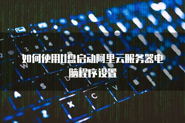 如何使用U盘启动阿里云服务器电脑程序设置