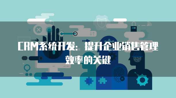 CRM系统开发：提升企业销售管理效率的关键