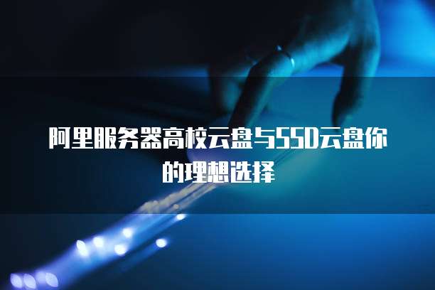 阿里服务器高校云盘与SSD云盘你的理想选择