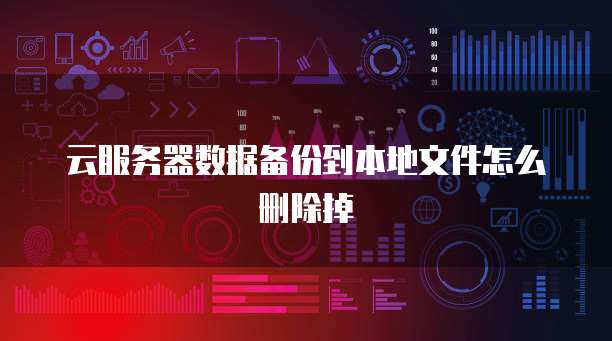 云服务器数据备份到本地文件怎么删除掉
