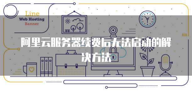 阿里云服务器续费后无法启动的解决方法