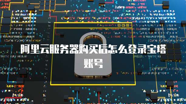 阿里云服务器购买后怎么登录宝塔账号