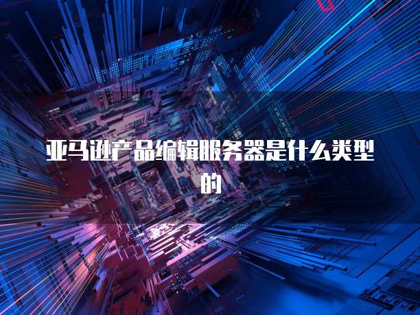 亚马逊产品编辑服务器是什么类型的