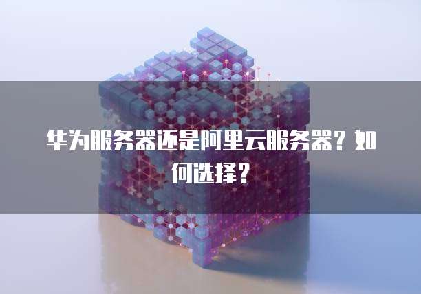 华为服务器还是阿里云服务器？如何选择？