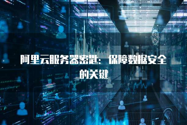 阿里云服务器密匙：保障数据安全的关键