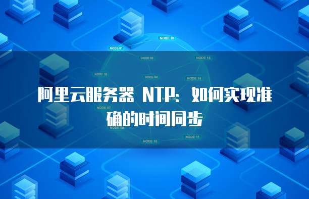 阿里云服务器 NTP：如何实现准确的时间同步