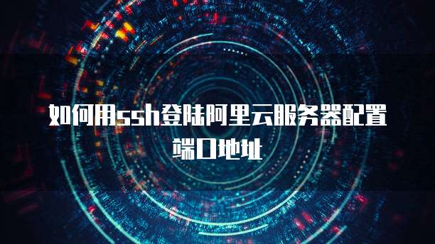 如何用ssh登陆阿里云服务器配置端口地址