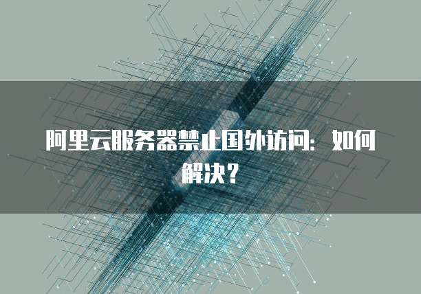 阿里云服务器禁止国外访问：如何解决？