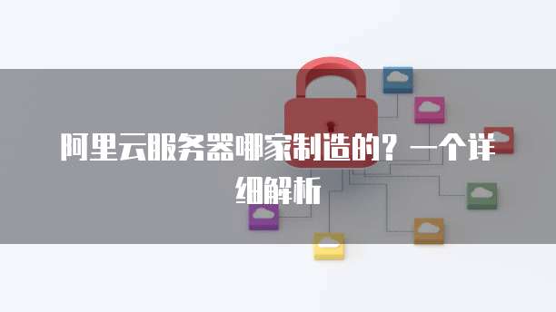 阿里云服务器哪家制造的？一个详细解析