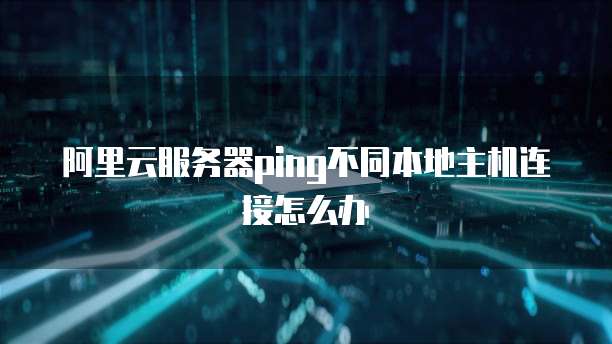 阿里云服务器ping不同本地主机连接怎么办