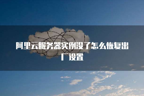 阿里云服务器实例没了怎么恢复出厂设置