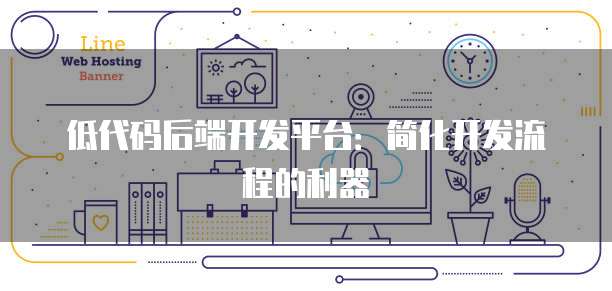 低代码后端开发平台：简化开发流程的利器