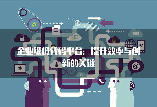 企业级低代码平台：提升效率与创新的关键
