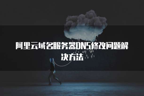 阿里云域名服务器DNS修改问题解决方法