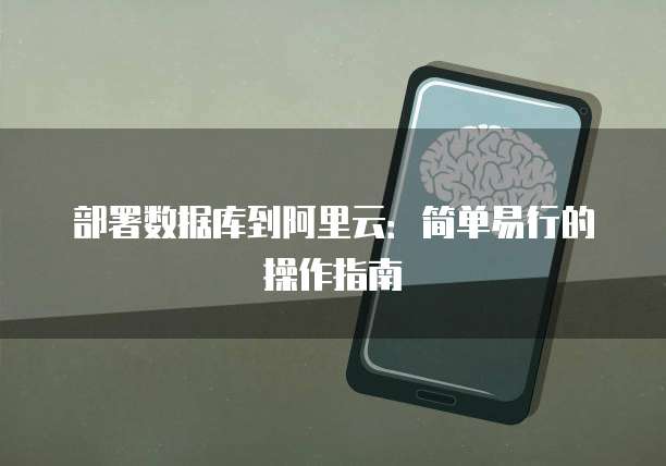 部署数据库到阿里云：简单易行的操作指南