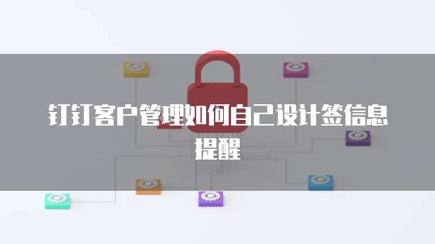 钉钉客户管理如何自己设计签信息提醒