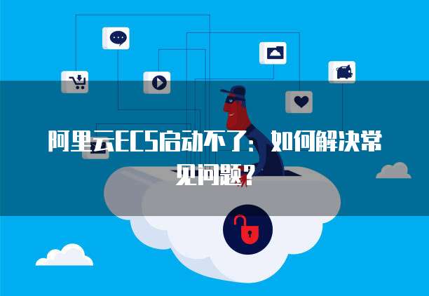 阿里云ECS启动不了：如何解决常见问题？