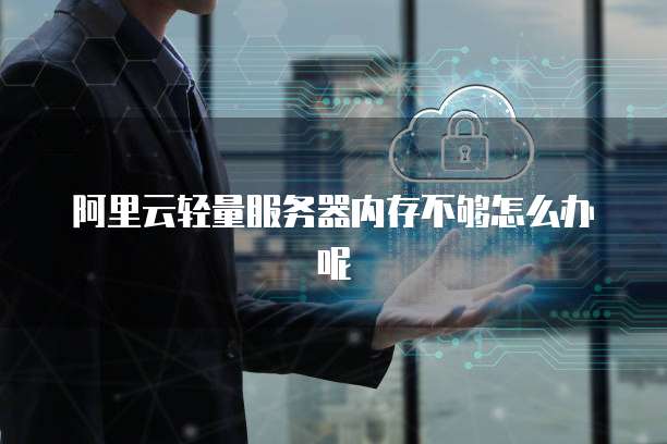 阿里云轻量服务器内存不够怎么办呢