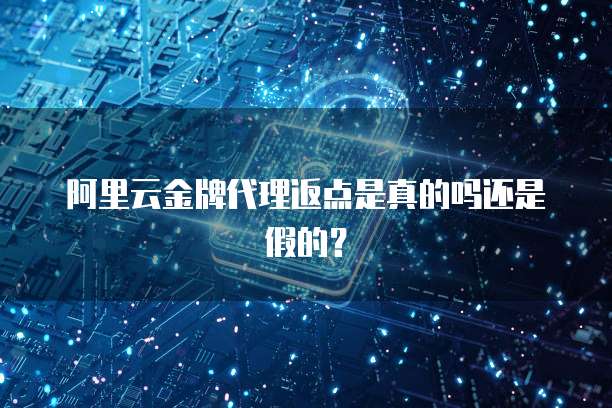 阿里云金牌代理返点是真的吗还是假的？