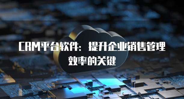 CRM平台软件：提升企业销售管理效率的关键