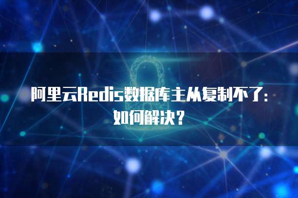 阿里云Redis数据库主从复制不了：如何解决？
