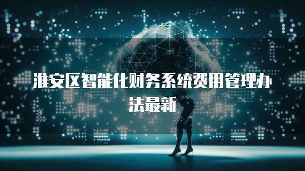淮安区智能化财务系统费用管理办法最新