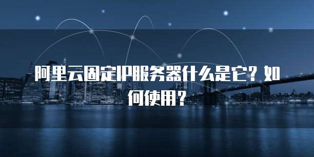 阿里云固定IP服务器什么是它？如何使用？