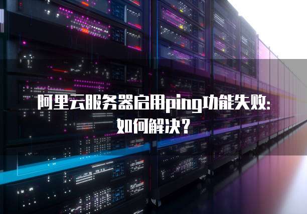 阿里云服务器启用ping功能失败：如何解决？