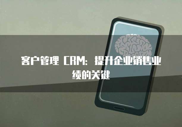 客户管理 CRM：提升企业销售业绩的关键
