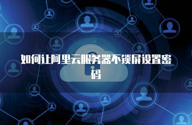 如何让阿里云服务器不锁屏设置密码