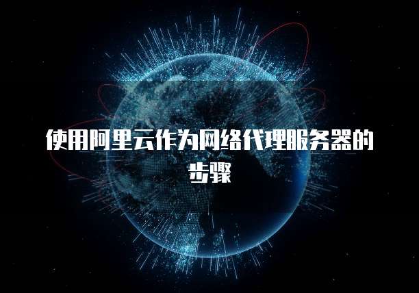使用阿里云作为网络代理服务器的步骤